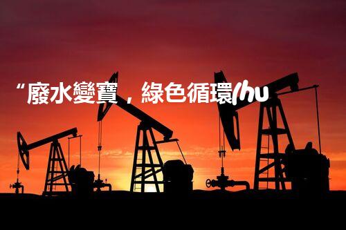 “廢水變寶，綠色循環(huán)，環(huán)保新篇章！”